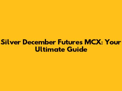Silver December Futures MCX: Your Ultimate Guide