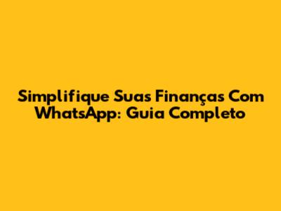 Simplifique Suas Finanças Com WhatsApp: Guia Completo