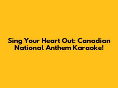 Sing Your Heart Out: Canadian National Anthem Karaoke!