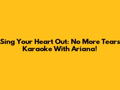Sing Your Heart Out: No More Tears Karaoke With Ariana!
