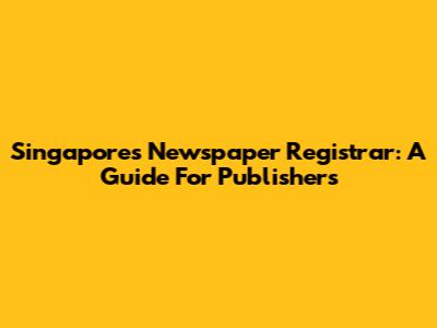 Singapore's Newspaper Registrar: A Guide For Publishers