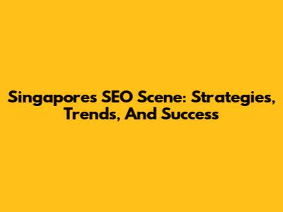 Singapore's SEO Scene: Strategies, Trends, And Success