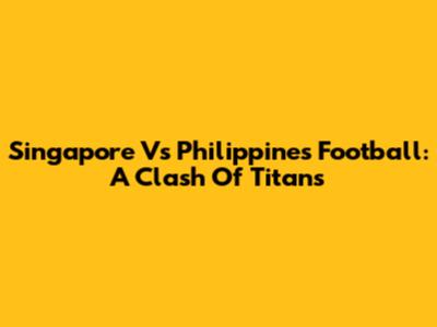 Singapore Vs Philippines Football: A Clash Of Titans