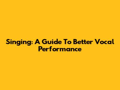 Singing: A Guide To Better Vocal Performance