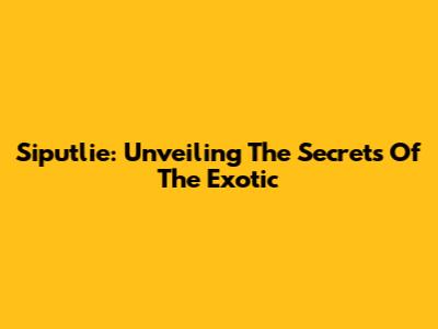 Siputlie: Unveiling The Secrets Of The Exotic