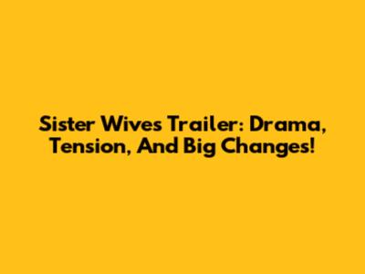 Sister Wives Trailer: Drama, Tension, And Big Changes!