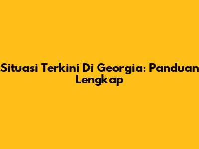 Situasi Terkini Di Georgia: Panduan Lengkap