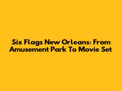 Six Flags New Orleans: From Amusement Park To Movie Set
