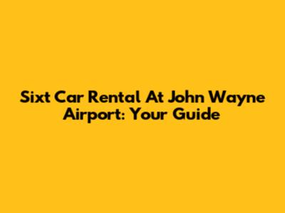 Sixt Car Rental At John Wayne Airport: Your Guide