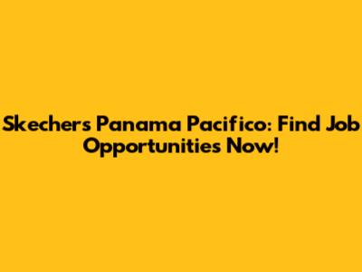 Skechers Panama Pacifico: Find Job Opportunities Now!
