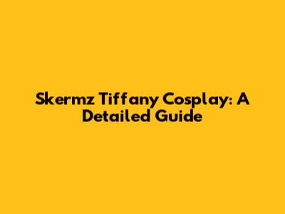 Skermz Tiffany Cosplay: A Detailed Guide