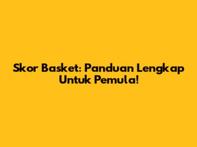 Skor Basket: Panduan Lengkap Untuk Pemula!
