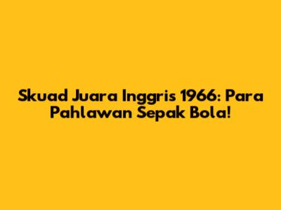 Skuad Juara Inggris 1966: Para Pahlawan Sepak Bola!