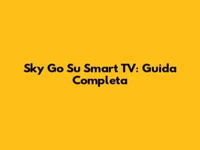 Sky Go Su Smart TV: Guida Completa