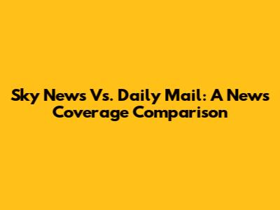 Sky News Vs. Daily Mail: A News Coverage Comparison