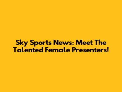 Sky Sports News: Meet The Talented Female Presenters!