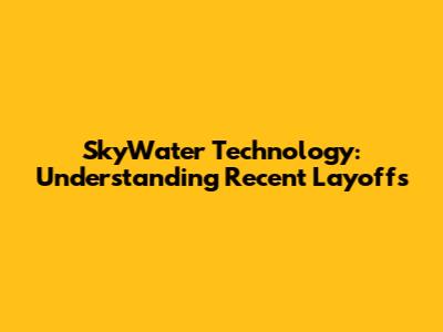 SkyWater Technology: Understanding Recent Layoffs
