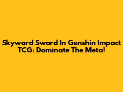 Skyward Sword In Genshin Impact TCG: Dominate The Meta!