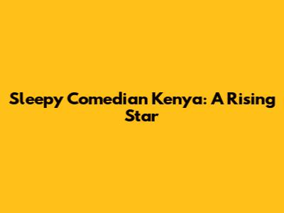 Sleepy Comedian Kenya: A Rising Star