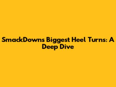 SmackDown's Biggest Heel Turns: A Deep Dive