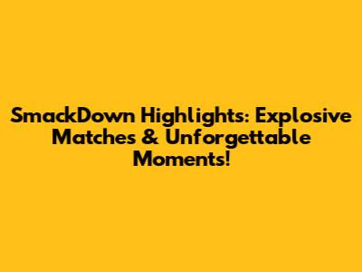 SmackDown Highlights: Explosive Matches & Unforgettable Moments!