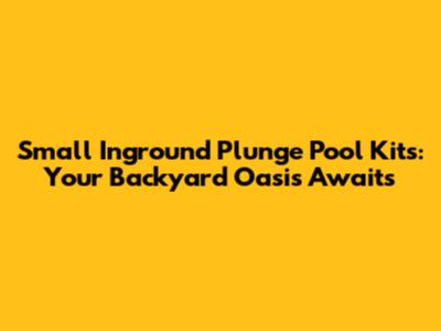 Small Inground Plunge Pool Kits: Your Backyard Oasis Awaits