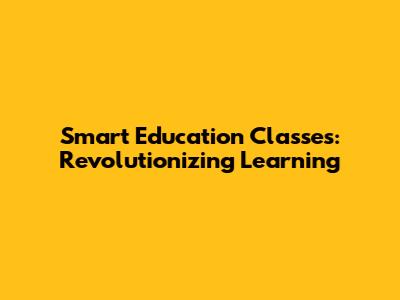 Smart Education Classes: Revolutionizing Learning