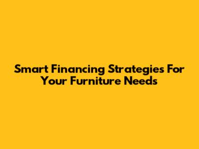 Smart Financing Strategies For Your Furniture Needs