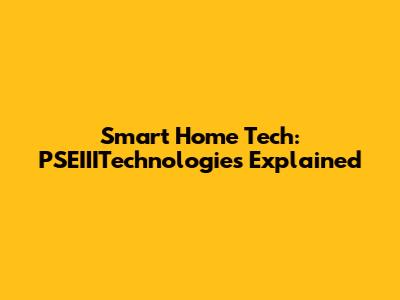 Smart Home Tech: PSEIIITechnologies Explained