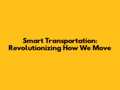 Smart Transportation: Revolutionizing How We Move