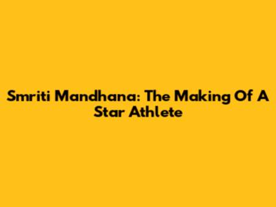 Smriti Mandhana: The Making Of A Star Athlete