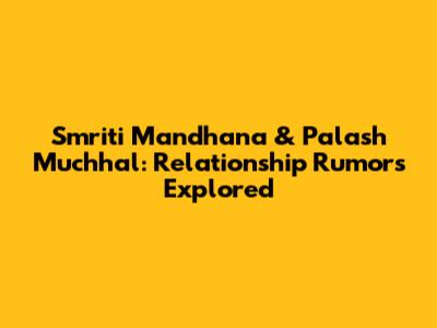 Smriti Mandhana & Palash Muchhal: Relationship Rumors Explored
