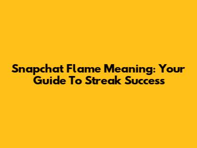 Snapchat Flame Meaning: Your Guide To Streak Success