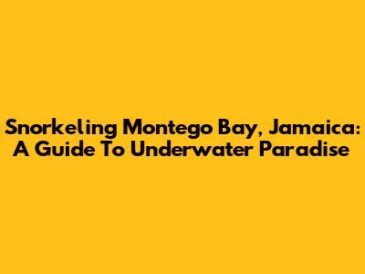Snorkeling Montego Bay, Jamaica: A Guide To Underwater Paradise