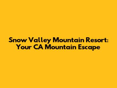 Snow Valley Mountain Resort: Your CA Mountain Escape