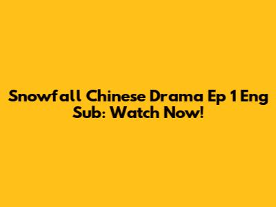 Snowfall Chinese Drama Ep 1 Eng Sub: Watch Now!