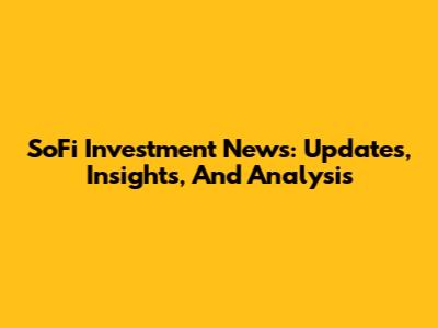 SoFi Investment News: Updates, Insights, And Analysis