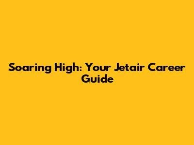 Soaring High: Your Jetair Career Guide