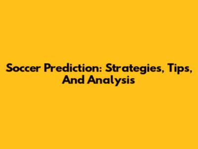 Soccer Prediction: Strategies, Tips, And Analysis