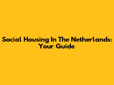 Social Housing In The Netherlands: Your Guide