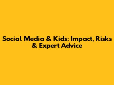 Social Media & Kids: Impact, Risks & Expert Advice