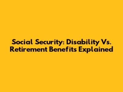Social Security: Disability Vs. Retirement Benefits Explained