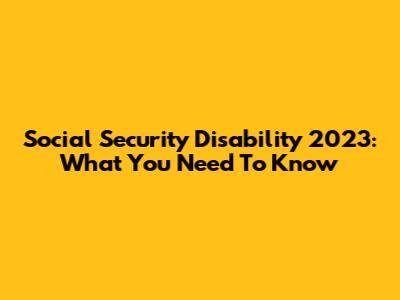 Social Security Disability 2023: What You Need To Know
