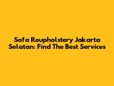 Sofa Reupholstery Jakarta Selatan: Find The Best Services