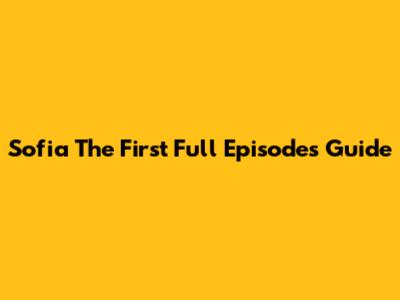 Sofia The First Full Episodes Guide
