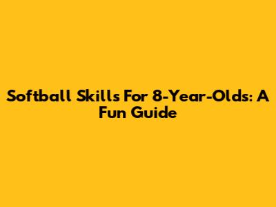 Softball Skills For 8-Year-Olds: A Fun Guide