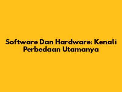 Software Dan Hardware: Kenali Perbedaan Utamanya