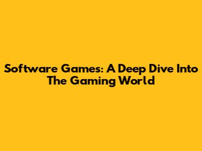 Software Games: A Deep Dive Into The Gaming World