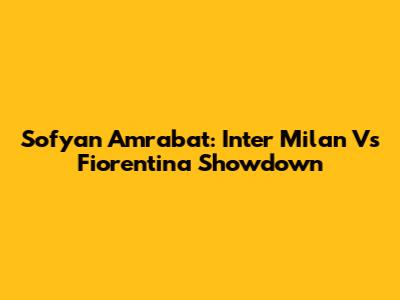 Sofyan Amrabat: Inter Milan Vs Fiorentina Showdown