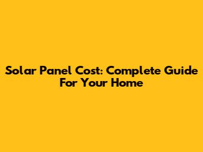 Solar Panel Cost: Complete Guide For Your Home